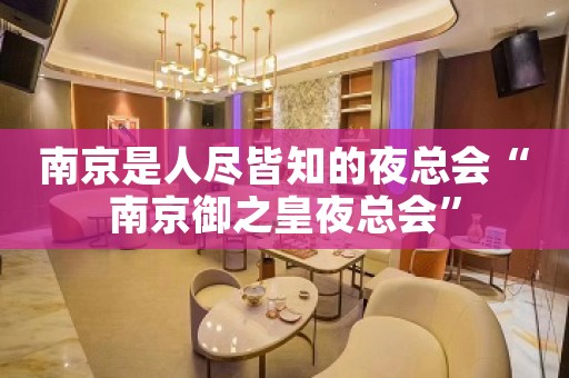 南京是人尽皆知的夜总会“南京御之皇夜总会”