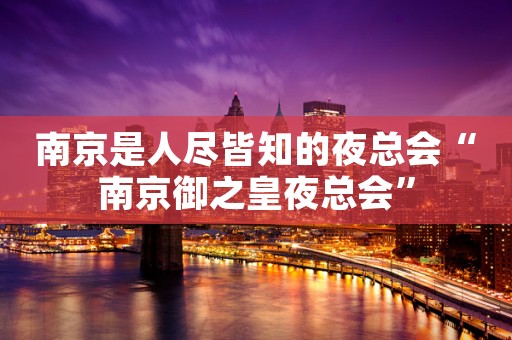 南京是人尽皆知的夜总会“南京御之皇夜总会”