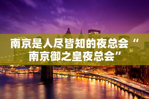南京是人尽皆知的夜总会“南京御之皇夜总会”