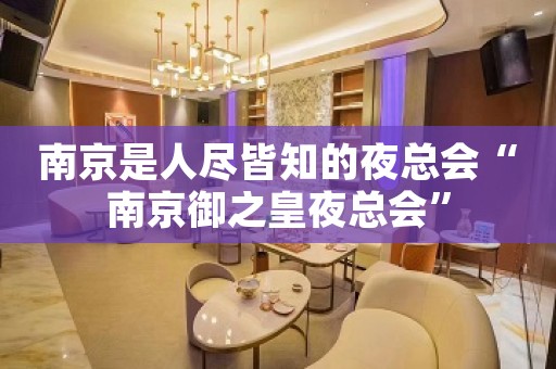 南京是人尽皆知的夜总会“南京御之皇夜总会”