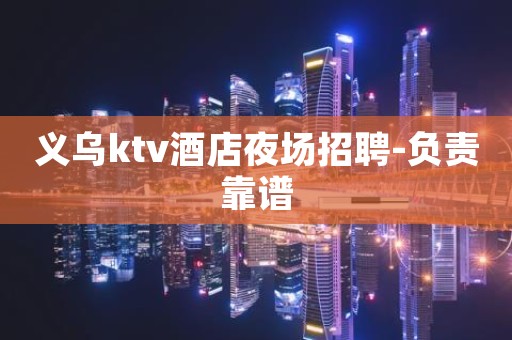 义乌ktv酒店夜场招聘-负责靠谱