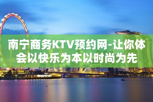 南宁商务KTV预约网-让你体会以快乐为本以时尚为先