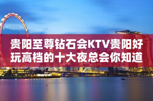 贵阳至尊钻石会KTV贵阳好玩高档的十大夜总会你知道？