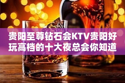 贵阳至尊钻石会KTV贵阳好玩高档的十大夜总会你知道？