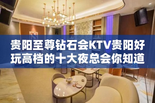 贵阳至尊钻石会KTV贵阳好玩高档的十大夜总会你知道？