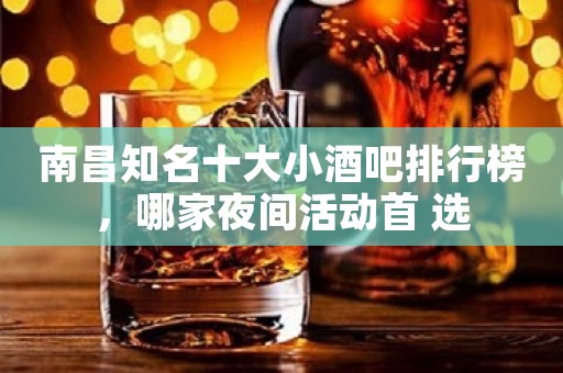 南昌知名十大小酒吧排行榜，哪家夜间活动首 选
