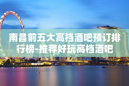 南昌前五大高档酒吧预订排行榜-推荐好玩高档酒吧