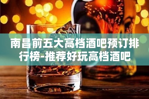 南昌前五大高档酒吧预订排行榜-推荐好玩高档酒吧
