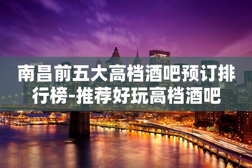南昌前五大高档酒吧预订排行榜-推荐好玩高档酒吧