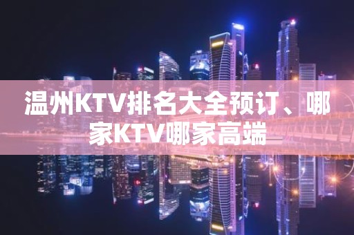 温州KTV排名大全预订、哪家KTV哪家高端