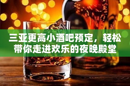 三亚更高小酒吧预定，轻松带你走进欢乐的夜晚殿堂