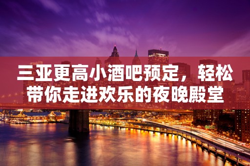 三亚更高小酒吧预定，轻松带你走进欢乐的夜晚殿堂