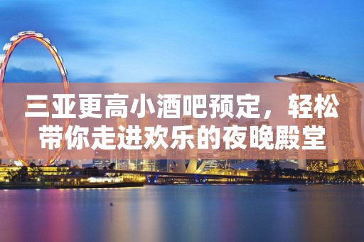 三亚更高小酒吧预定，轻松带你走进欢乐的夜晚殿堂