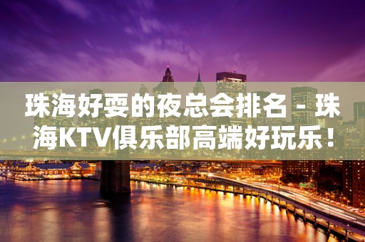 珠海好耍的夜总会排名－珠海KTV俱乐部高端好玩乐！