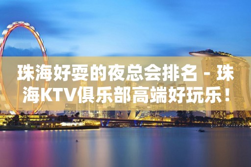珠海好耍的夜总会排名－珠海KTV俱乐部高端好玩乐！