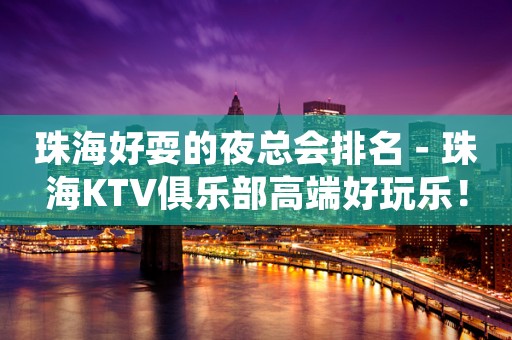 珠海好耍的夜总会排名－珠海KTV俱乐部高端好玩乐！