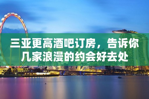 三亚更高酒吧订房，告诉你几家浪漫的约会好去处