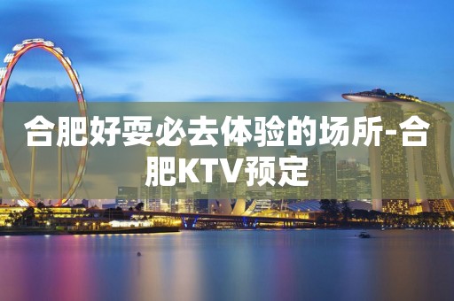 合肥好耍必去体验的场所-合肥KTV预定