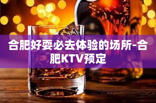 合肥好耍必去体验的场所-合肥KTV预定