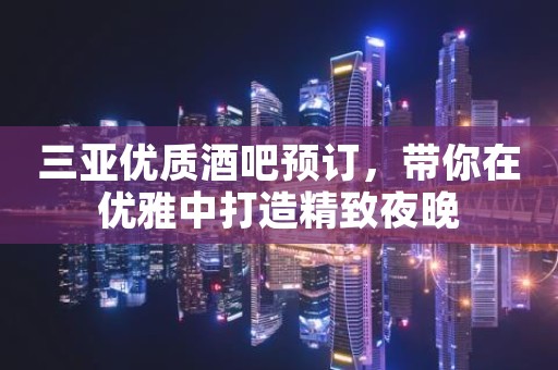 三亚优质酒吧预订，带你在优雅中打造精致夜晚