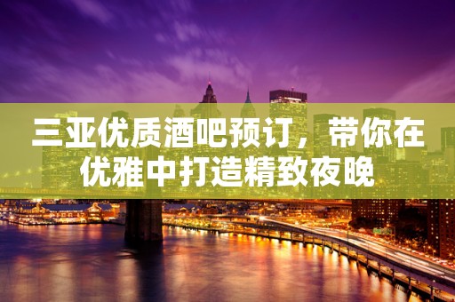 三亚优质酒吧预订，带你在优雅中打造精致夜晚