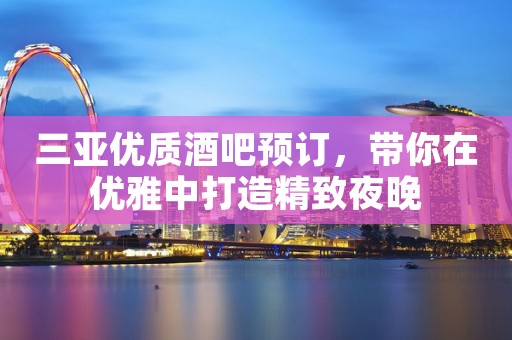 三亚优质酒吧预订，带你在优雅中打造精致夜晚