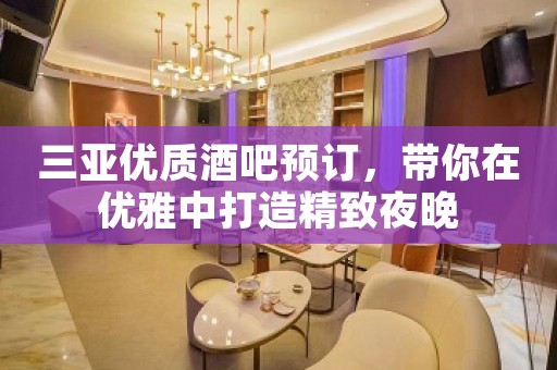 三亚优质酒吧预订，带你在优雅中打造精致夜晚