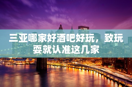 三亚哪家好酒吧好玩，致玩耍就认准这几家