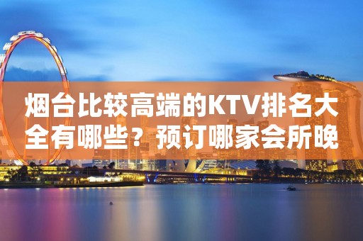 烟台比较高端的KTV排名大全有哪些？预订哪家会所晚上不打烊？