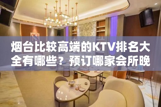 烟台比较高端的KTV排名大全有哪些？预订哪家会所晚上不打烊？