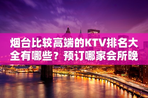 烟台比较高端的KTV排名大全有哪些？预订哪家会所晚上不打烊？