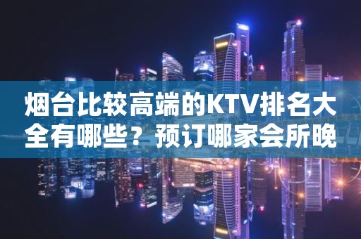 烟台比较高端的KTV排名大全有哪些？预订哪家会所晚上不打烊？