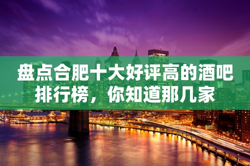 盘点合肥十大好评高的酒吧排行榜，你知道那几家