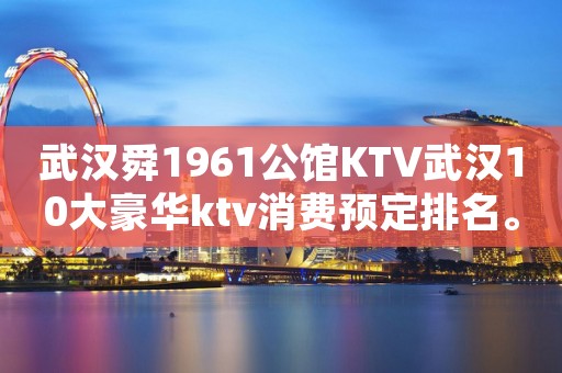 武汉舜1961公馆KTV武汉10大豪华ktv消费预定排名。