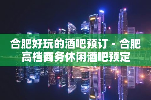 合肥好玩的酒吧预订－合肥高档商务休闲酒吧预定