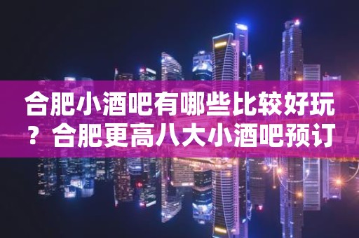 合肥小酒吧有哪些比较好玩？合肥更高八大小酒吧预订