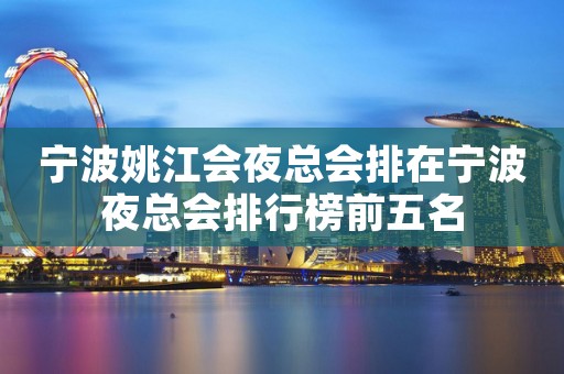 宁波姚江会夜总会排在宁波夜总会排行榜前五名