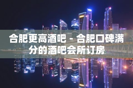 合肥更高酒吧－合肥口碑满分的酒吧会所订房