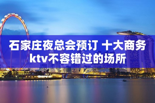 石家庄夜总会预订 十大商务ktv不容错过的场所