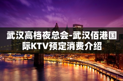 武汉高档夜总会-武汉佰港国际KTV预定消费介绍