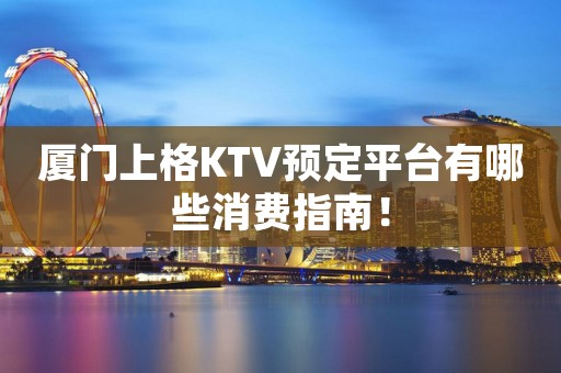 厦门上格KTV预定平台有哪些消费指南！