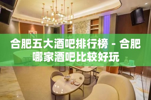 合肥五大酒吧排行榜－合肥哪家酒吧比较好玩