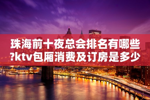 珠海前十夜总会排名有哪些?ktv包厢消费及订房是多少?