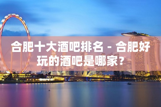 合肥十大酒吧排名－合肥好玩的酒吧是哪家？
