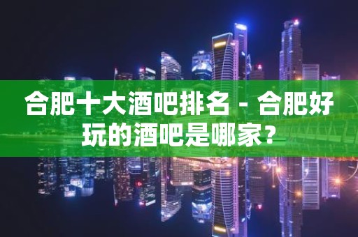 合肥十大酒吧排名－合肥好玩的酒吧是哪家？