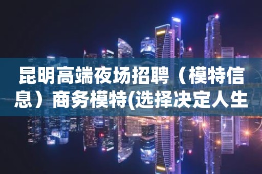 昆明高端夜场招聘（模特信息）商务模特(选择决定人生)