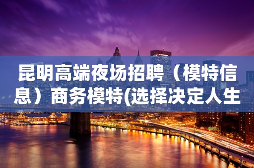 昆明高端夜场招聘（模特信息）商务模特(选择决定人生)