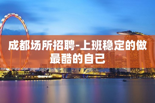 成都场所招聘-上班稳定的做最酷的自己