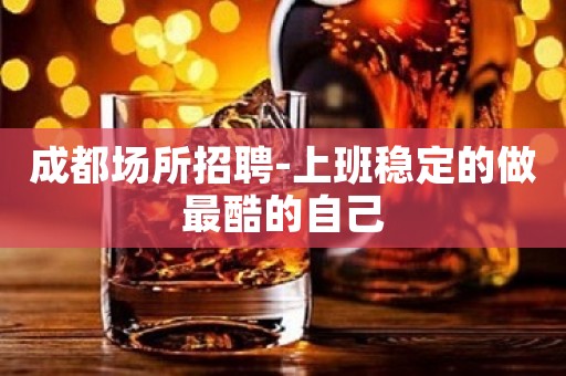 成都场所招聘-上班稳定的做最酷的自己