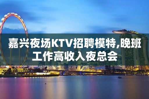 嘉兴夜场KTV招聘模特,晚班工作高收入夜总会